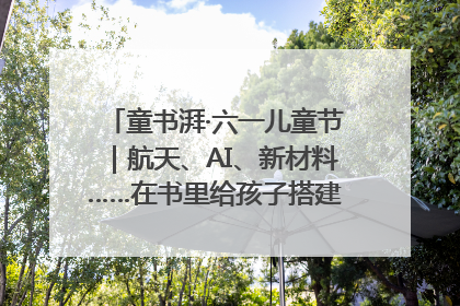童书湃·六一儿童节｜航天、AI、新材料……在书里给孩子搭建产业科技的网