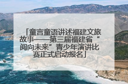 童言童语讲述福建文旅故事——第三届福建省“阅向未来”青少年演讲比赛正式启动报名