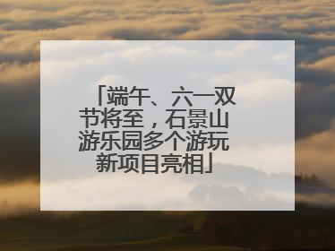 端午、六一双节将至，石景山游乐园多个游玩新项目亮相