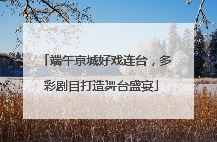 端午京城好戏连台，多彩剧目打造舞台盛宴