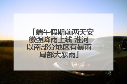 端午假期前两天安徽强降雨上线 淮河以南部分地区有暴雨局部大暴雨