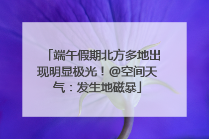 端午假期北方多地出现明显极光！@空间天气：发生地磁暴