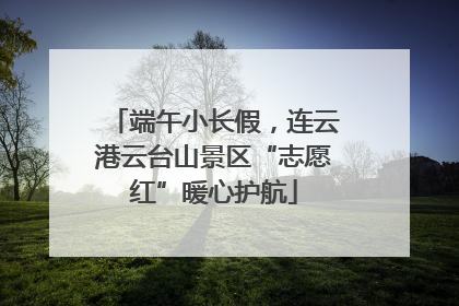 端午小长假，连云港云台山景区“志愿红”暖心护航