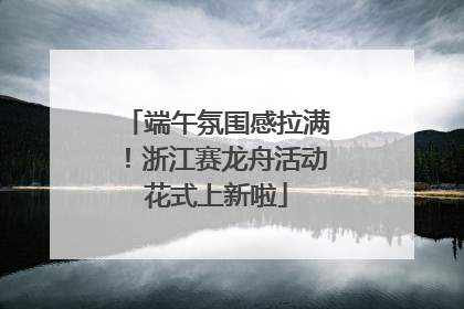 端午氛围感拉满！浙江赛龙舟活动花式上新啦