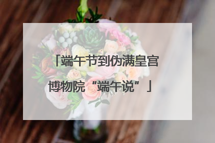 端午节到伪满皇宫博物院“端午说”