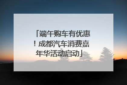 端午购车有优惠！成都汽车消费嘉年华活动启动