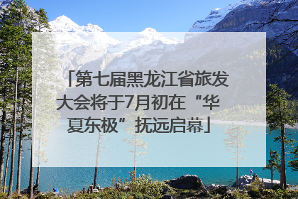 第七届黑龙江省旅发大会将于7月初在“华夏东极”抚远启幕