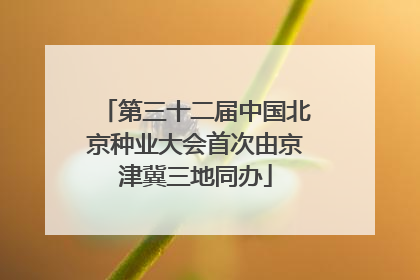 第三十二届中国北京种业大会首次由京津冀三地同办