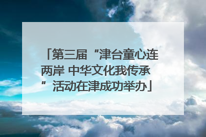 第三届“津台童心连两岸 中华文化我传承”活动在津成功举办