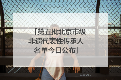 第五批北京市级非遗代表性传承人名单今日公布