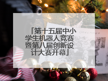 第十五届中小学生机器人竞赛暨第八届创新设计大赛开幕