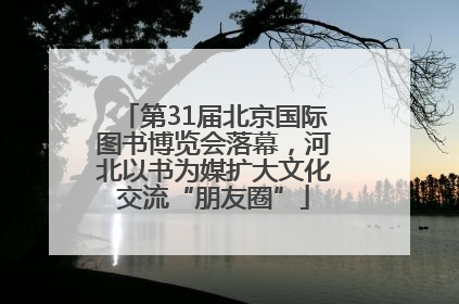 第31届北京国际图书博览会落幕，河北以书为媒扩大文化交流“朋友圈”