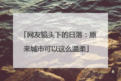 网友镜头下的日落：原来城市可以这么温柔