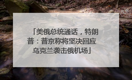 美俄总统通话，特朗普：普京称将坚决回应乌克兰袭击俄机场