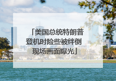 美国总统特朗普登机时险些被绊倒 现场画面曝光