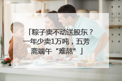粽子卖不动送股东？一年少卖1万吨，五芳斋端午“难熬”