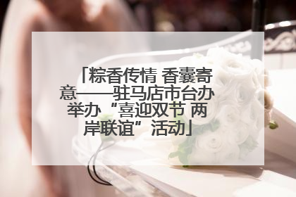 粽香传情 香囊寄意——驻马店市台办举办“喜迎双节 两岸联谊”活动