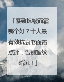 紧致抗皱面霜哪个好？十大最有效抗衰老面霜点评，告别皱纹暗沉！