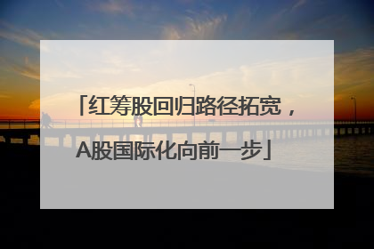 红筹股回归路径拓宽，A股国际化向前一步