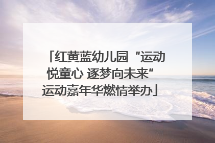 红黄蓝幼儿园“运动悦童心 逐梦向未来”运动嘉年华燃情举办