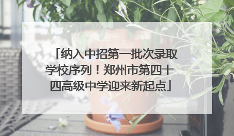 纳入中招第一批次录取学校序列！郑州市第四十四高级中学迎来新起点