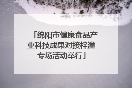 绵阳市健康食品产业科技成果对接梓潼专场活动举行
