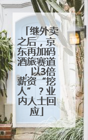 继外卖之后，京东再加码酒旅赛道，以3倍薪资“挖人”？业内人士回应