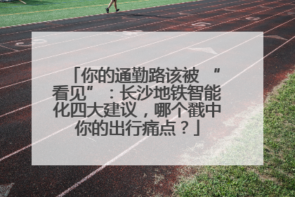 你的通勤路该被 “看见”：长沙地铁智能化四大建议，哪个戳中你的出行痛点？