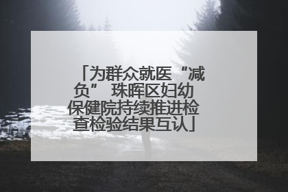 为群众就医“减负” 珠晖区妇幼保健院持续推进检查检验结果互认