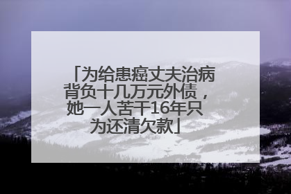 为给患癌丈夫治病背负十几万元外债，她一人苦干16年只为还清欠款