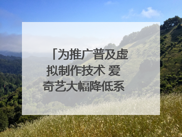 为推广普及虚拟制作技术 爱奇艺大幅降低系统使用价格