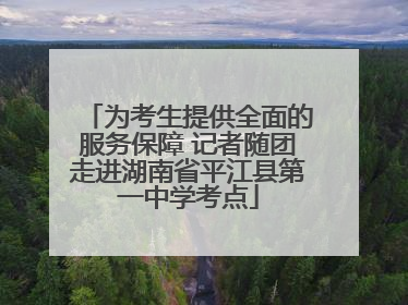 为考生提供全面的服务保障 记者随团走进湖南省平江县第一中学考点