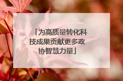 为高质量转化科技成果贡献更多政协智慧力量
