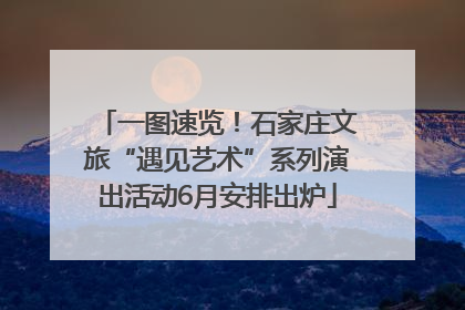 一图速览！石家庄文旅“遇见艺术”系列演出活动6月安排出炉