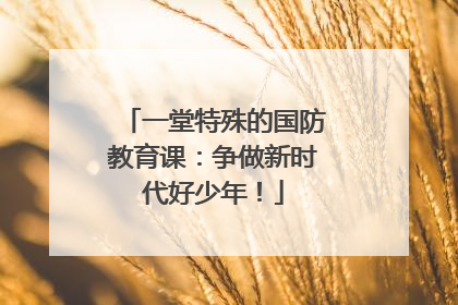 一堂特殊的国防教育课：争做新时代好少年！