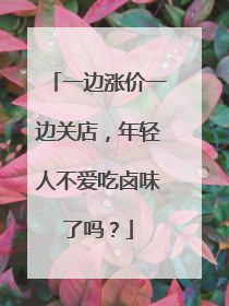 一边涨价一边关店，年轻人不爱吃卤味了吗？