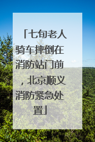 七旬老人骑车摔倒在消防站门前，北京顺义消防紧急处置
