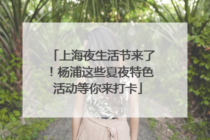 上海夜生活节来了！杨浦这些夏夜特色活动等你来打卡