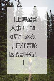 上海最新人事！“80后”赵亮，已任普陀区委副书记