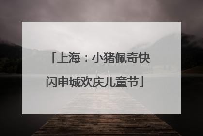 上海：小猪佩奇快闪申城欢庆儿童节