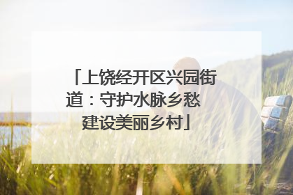 上饶经开区兴园街道：守护水脉乡愁 建设美丽乡村