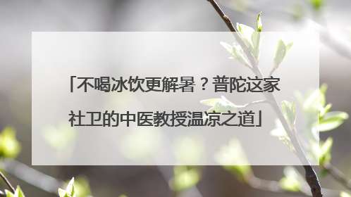 不喝冰饮更解暑？普陀这家社卫的中医教授温凉之道