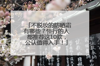 不脱妆的防晒霜有哪些？懂行的人都推荐这10款，公认值得入手！