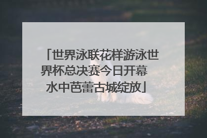 世界泳联花样游泳世界杯总决赛今日开幕 水中芭蕾古城绽放