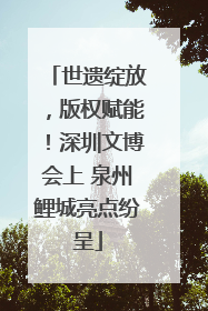 世遗绽放，版权赋能！深圳文博会上 泉州鲤城亮点纷呈