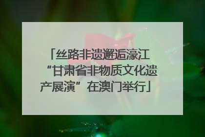 丝路非遗邂逅濠江 “甘肃省非物质文化遗产展演”在澳门举行