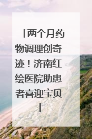 两个月药物调理创奇迹！济南红绘医院助患者喜迎宝贝