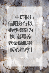 中信银行信阳分行以婚纱摄影为媒 谱写养老金融服务暖心篇章