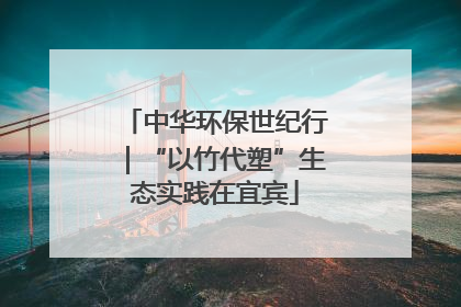 中华环保世纪行｜“以竹代塑”生态实践在宜宾