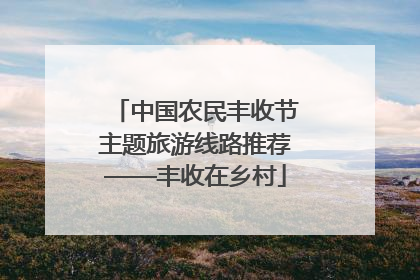 中国农民丰收节主题旅游线路推荐——丰收在乡村